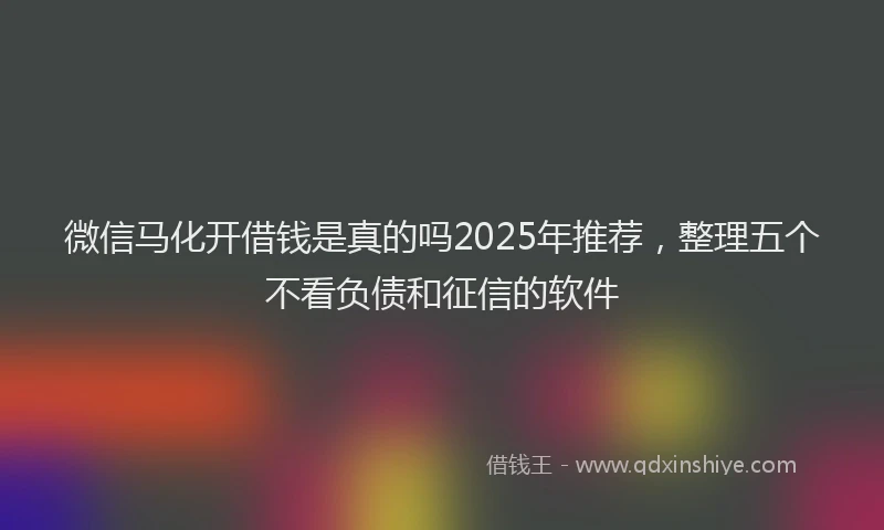 微信马化开借钱是真的吗2025年推荐，整理五个不看负债和征信的软件