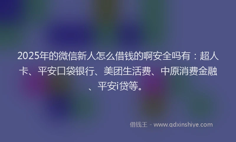 2025年的微信新人怎么借钱的啊安全吗有：超人卡、平安口袋银行、美团生活费、中原消费金融、平安i贷等。