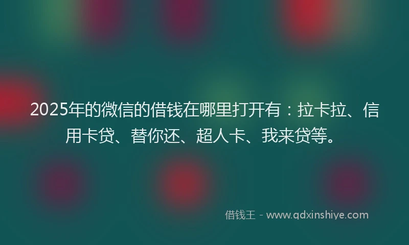 2025年的微信的借钱在哪里打开有：拉卡拉、信用卡贷、替你还、超人卡、我来贷等。