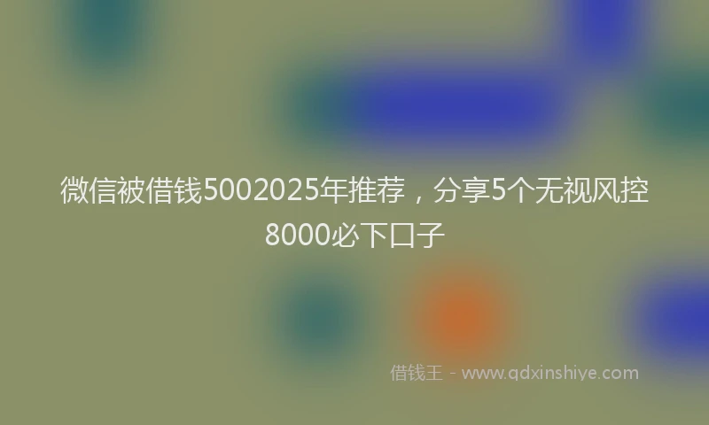 微信被借钱5002025年推荐，分享5个无视风控8000必下口子
