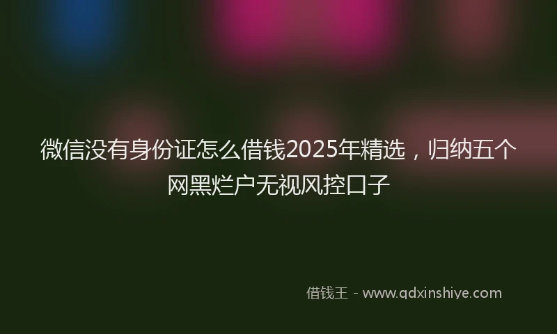 微信没有身份证怎么借钱2025年精选，归纳五个网黑烂户无视风控口子