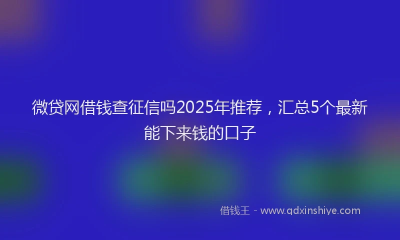 微贷网借钱查征信吗2025年推荐，汇总5个最新能下来钱的口子
