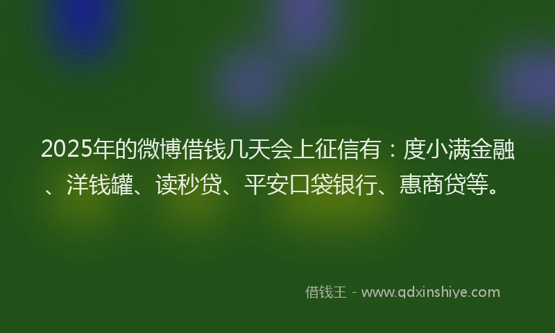 2025年的微博借钱几天会上征信有：度小满金融、洋钱罐、读秒贷、平安口袋银行、惠商贷等。