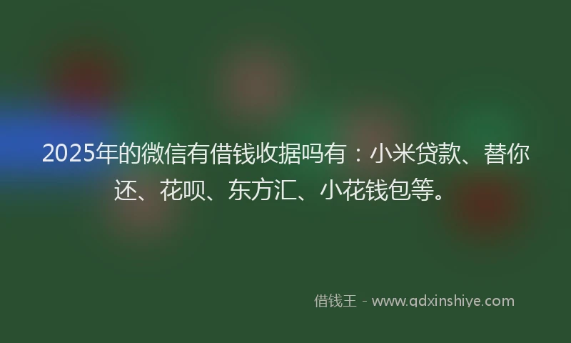 2025年的微信有借钱收据吗有：小米贷款、替你还、花呗、东方汇、小花钱包等。