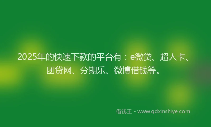 2025年的快速下款的平台有：e微贷、超人卡、团贷网、分期乐、微博借钱等。