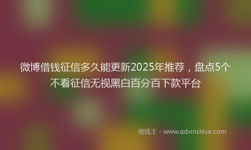 微博借钱征信多久能更新2025年推荐，盘点5个不看征信无视黑白百分百下款平台