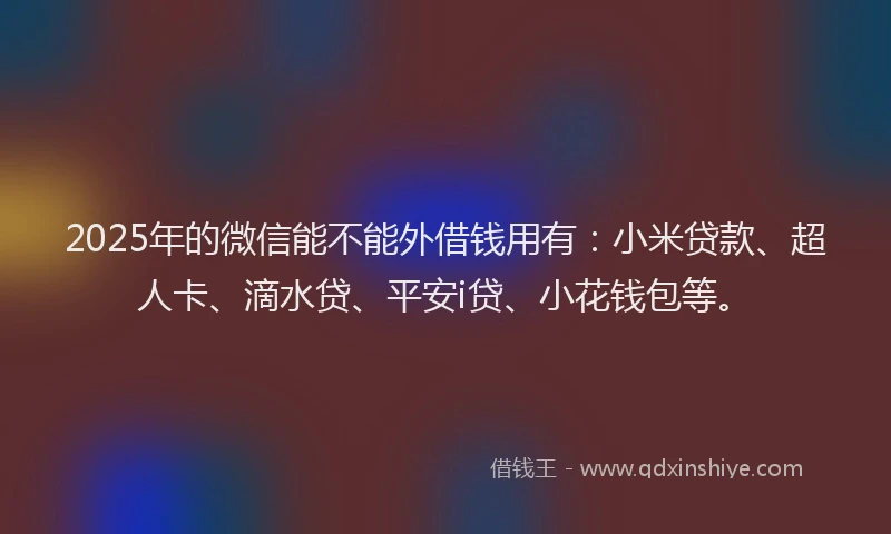 2025年的微信能不能外借钱用有：小米贷款、超人卡、滴水贷、平安i贷、小花钱包等。