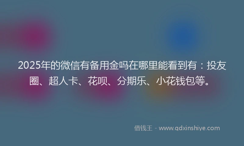 2025年的微信有备用金吗在哪里能看到有：投友圈、超人卡、花呗、分期乐、小花钱包等。