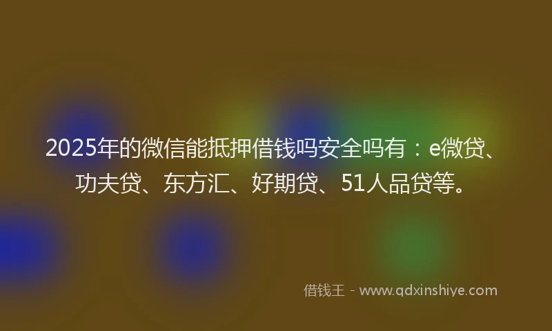 2025年的微信能抵押借钱吗安全吗有：e微贷、功夫贷、东方汇、好期贷、51人品贷等。