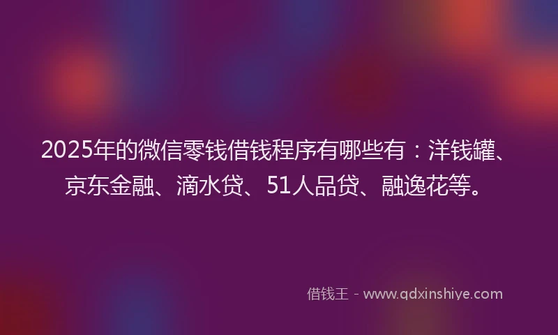 2025年的微信零钱借钱程序有哪些有：洋钱罐、京东金融、滴水贷、51人品贷、融逸花等。