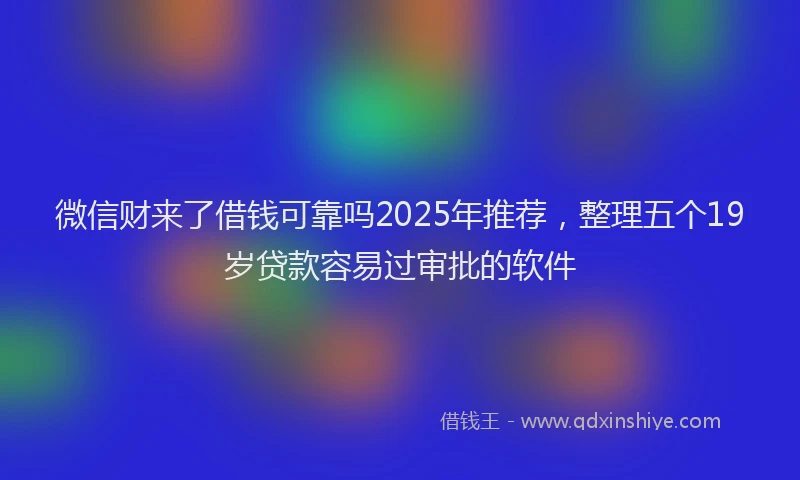 微信财来了借钱可靠吗2025年推荐，整理五个19岁贷款容易过审批的软件