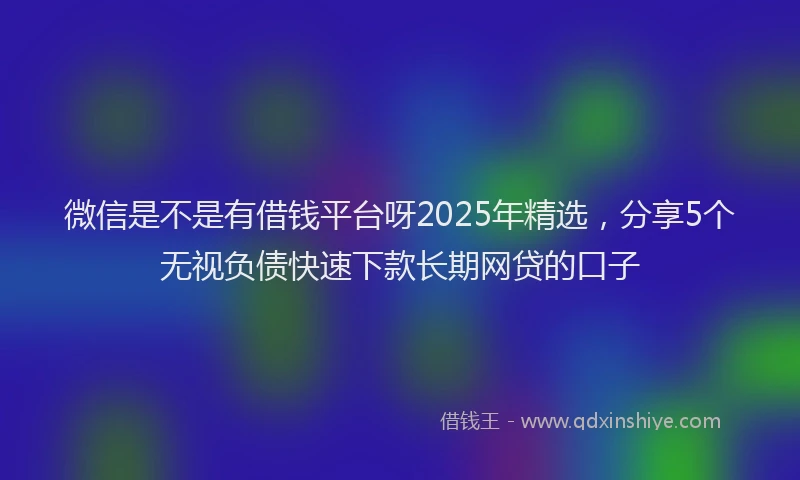 微信是不是有借钱平台呀2025年精选，分享5个无视负债快速下款长期网贷的口子