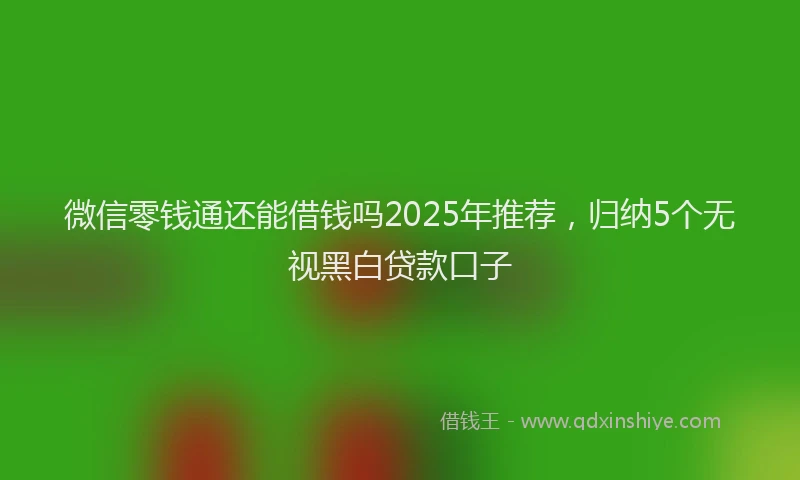 微信零钱通还能借钱吗2025年推荐，归纳5个无视黑白贷款口子