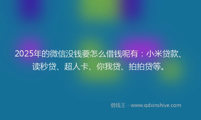 2025年的微信没钱要怎么借钱呢有：小米贷款、读秒贷、超人卡、你我贷、拍拍贷等。