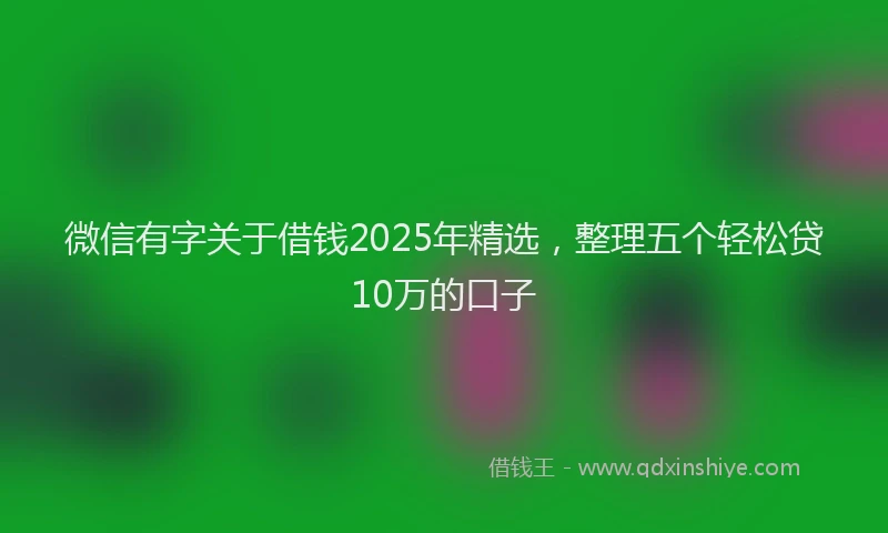 微信有字关于借钱2025年精选，整理五个轻松贷10万的口子