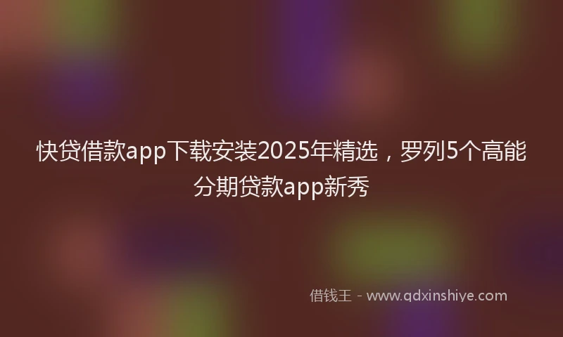 快贷借款app下载安装2025年精选，罗列5个高能分期贷款app新秀