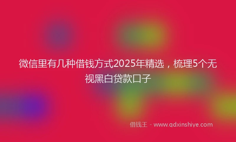 微信里有几种借钱方式2025年精选，梳理5个无视黑白贷款口子