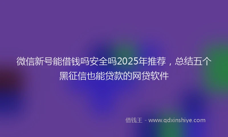 微信新号能借钱吗安全吗2025年推荐，总结五个黑征信也能贷款的网贷软件