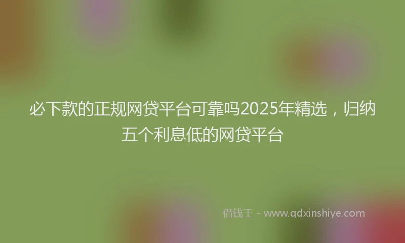 必下款的正规网贷平台可靠吗2025年精选，归纳五个利息低的网贷平台