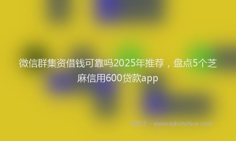 微信群集资借钱可靠吗2025年推荐，盘点5个芝麻信用600贷款app