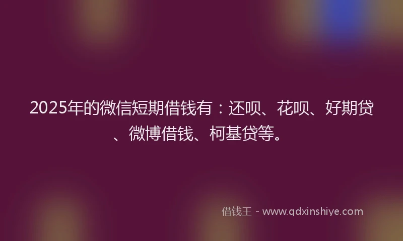 2025年的微信短期借钱有：还呗、花呗、好期贷、微博借钱、柯基贷等。