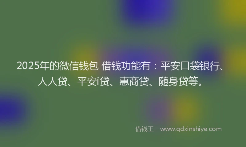2025年的微信钱包 借钱功能有：平安口袋银行、人人贷、平安i贷、惠商贷、随身贷等。