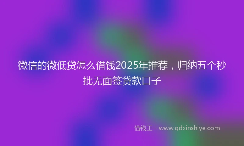微信的微低贷怎么借钱2025年推荐，归纳五个秒批无面签贷款口子