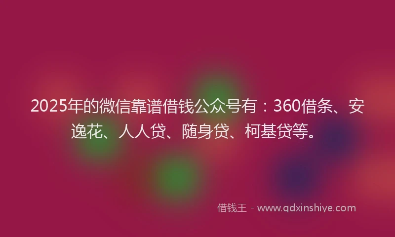 2025年的微信靠谱借钱公众号有：360借条、安逸花、人人贷、随身贷、柯基贷等。