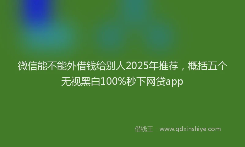 微信能不能外借钱给别人2025年推荐，概括五个无视黑白100%秒下网贷app