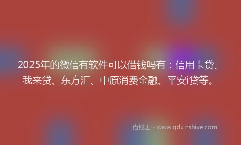 2025年的微信有软件可以借钱吗有：信用卡贷、我来贷、东方汇、中原消费金融、平安i贷等。