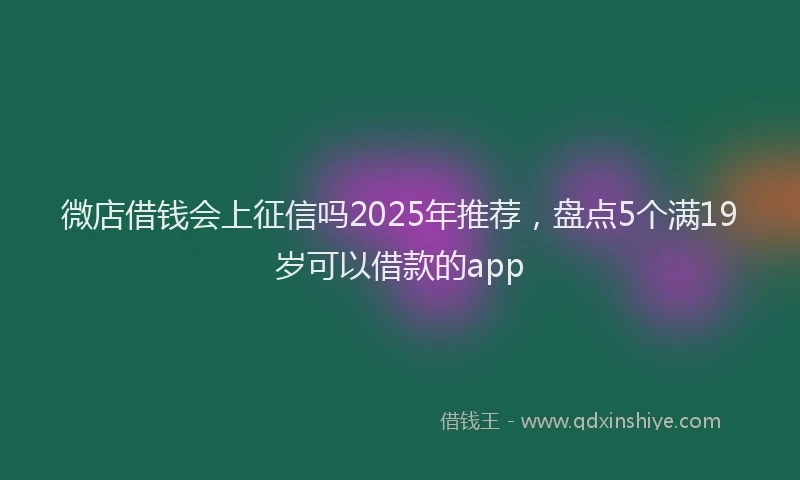 微店借钱会上征信吗2025年推荐，盘点5个满19岁可以借款的app