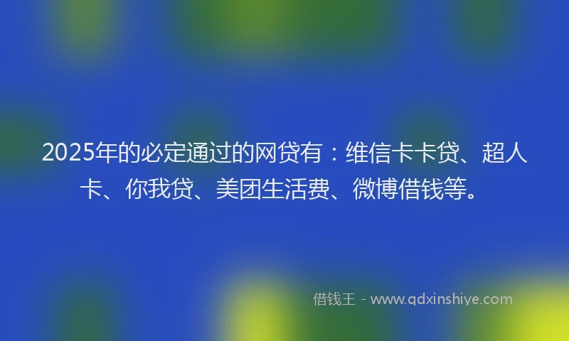 2025年的必定通过的网贷有：维信卡卡贷、超人卡、你我贷、美团生活费、微博借钱等。