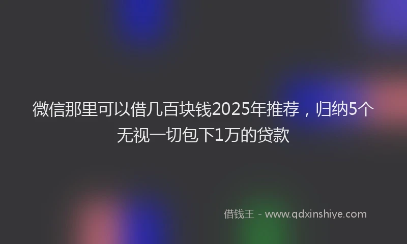 微信那里可以借几百块钱2025年推荐，归纳5个无视一切包下1万的贷款