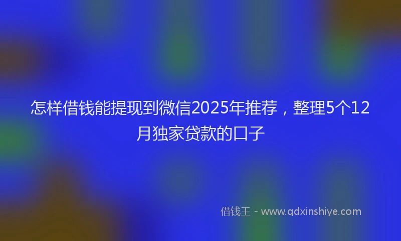 怎样借钱能提现到微信2025年推荐，整理5个12月独家贷款的口子