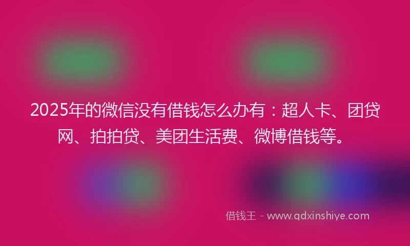 2025年的微信没有借钱怎么办有：超人卡、团贷网、拍拍贷、美团生活费、微博借钱等。