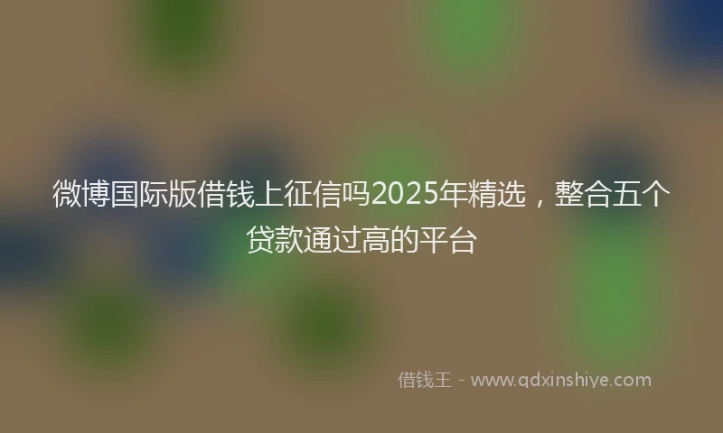 微博国际版借钱上征信吗2025年精选，整合五个贷款通过高的平台