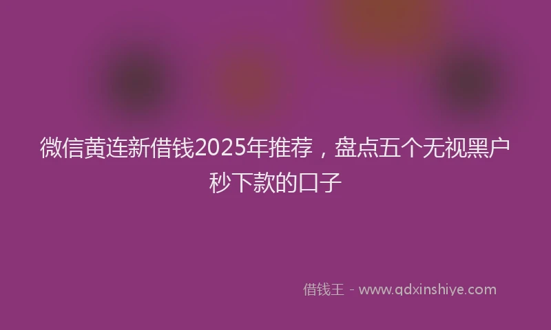 微信黄连新借钱2025年推荐，盘点五个无视黑户秒下款的口子
