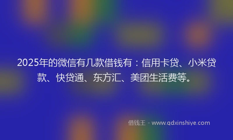 2025年的微信有几款借钱有：信用卡贷、小米贷款、快贷通、东方汇、美团生活费等。