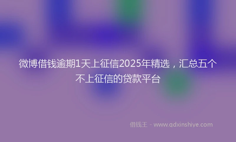 微博借钱逾期1天上征信2025年精选，汇总五个不上征信的贷款平台
