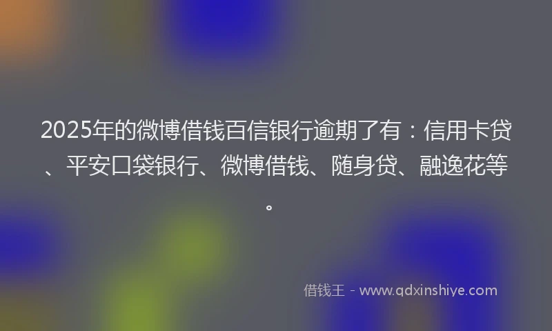 2025年的微博借钱百信银行逾期了有：信用卡贷、平安口袋银行、微博借钱、随身贷、融逸花等。