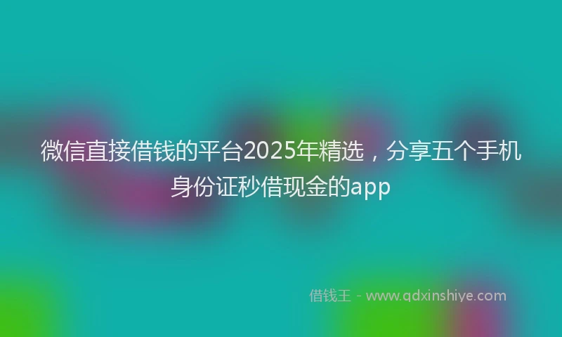 微信直接借钱的平台2025年精选，分享五个手机身份证秒借现金的app