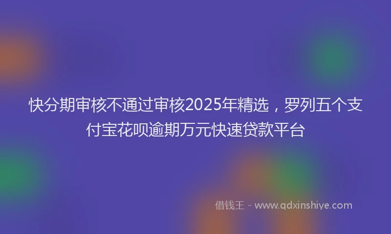 快分期审核不通过审核2025年精选，罗列五个支付宝花呗逾期万元快速贷款平台