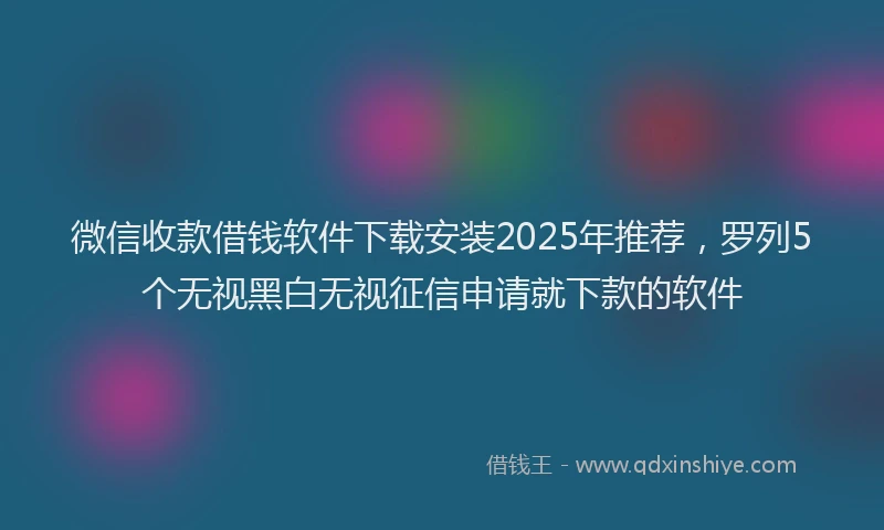 微信收款借钱软件下载安装2025年推荐，罗列5个无视黑白无视征信申请就下款的软件