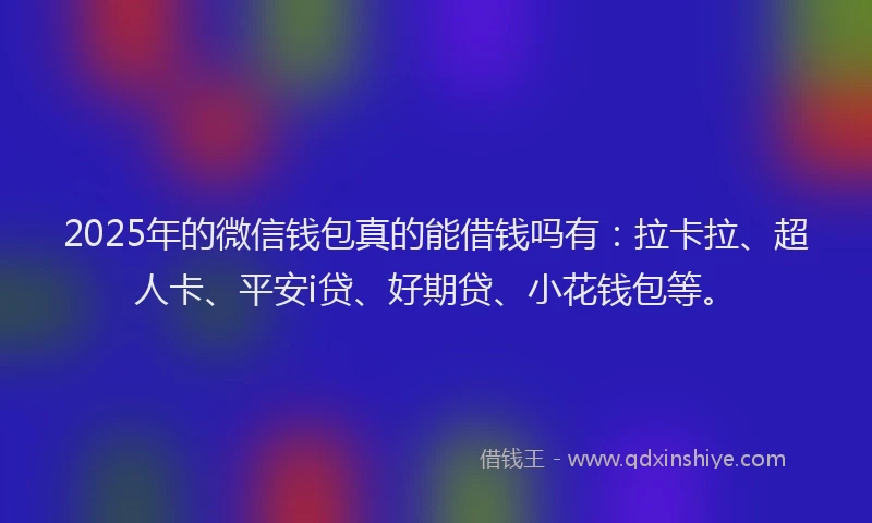 2025年的微信钱包真的能借钱吗有：拉卡拉、超人卡、平安i贷、好期贷、小花钱包等。