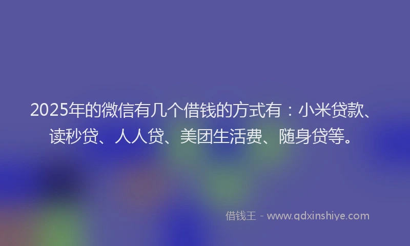 2025年的微信有几个借钱的方式有：小米贷款、读秒贷、人人贷、美团生活费、随身贷等。