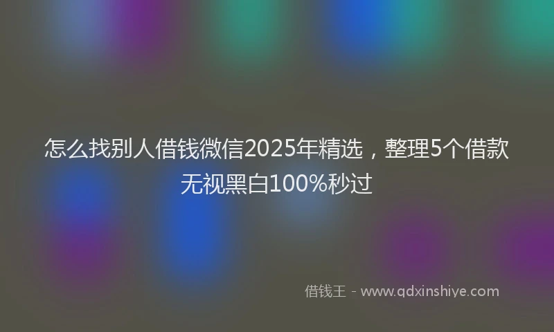 怎么找别人借钱微信2025年精选，整理5个借款无视黑白100%秒过