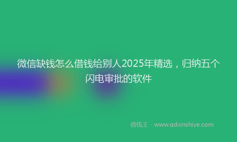 微信缺钱怎么借钱给别人2025年精选，归纳五个闪电审批的软件