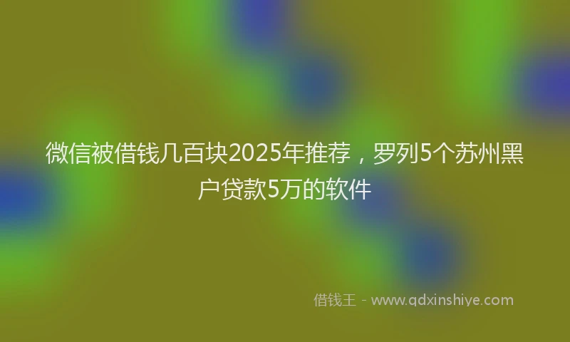 微信被借钱几百块2025年推荐，罗列5个苏州黑户贷款5万的软件