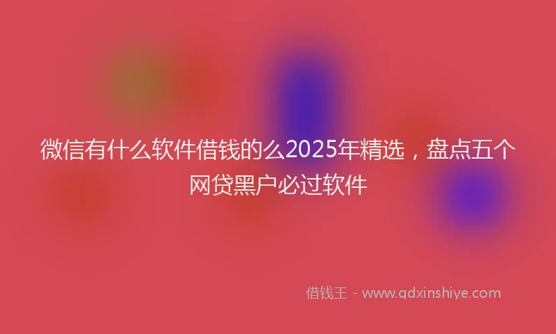 微信有什么软件借钱的么2025年精选，盘点五个网贷黑户必过软件