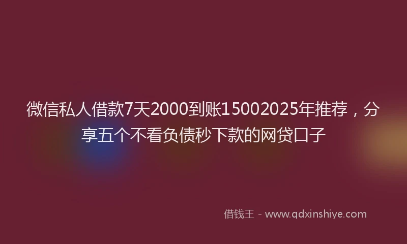 微信私人借款7天2000到账15002025年推荐，分享五个不看负债秒下款的网贷口子